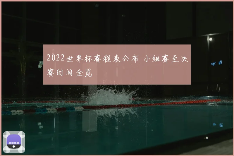 2022世界杯赛程表公布 小组赛至决赛时间全览