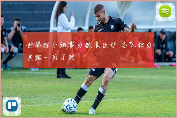 世界杯小组赛分数表出炉 各队积分差距一目了然