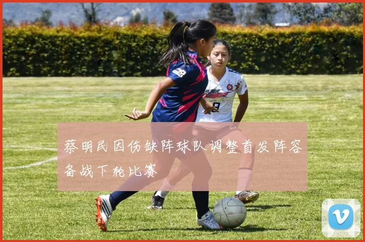 蔡明民因伤缺阵球队调整首发阵容备战下轮比赛