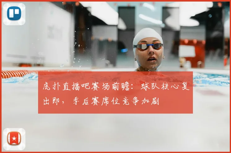 虎扑直播吧赛场前瞻：球队核心复出即，季后赛席位竞争加剧