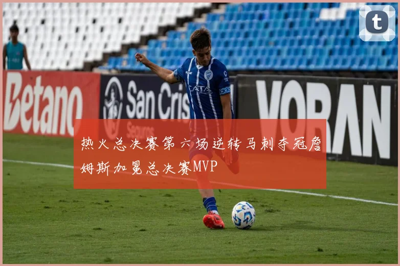 热火总决赛第六场逆转马刺夺冠詹姆斯加冕总决赛MVP