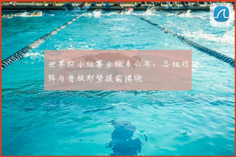 世界杯小组赛分组表公布，各组对阵与晋级形势提前揭晓