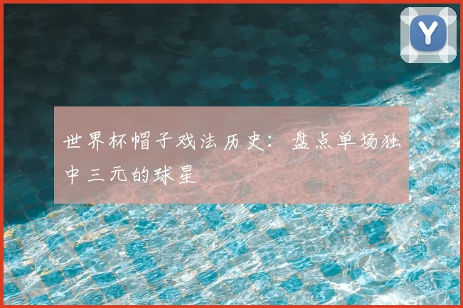 世界杯帽子戏法历史:盘点单场独中三元的球星