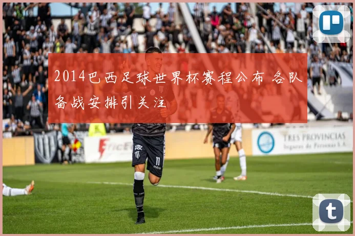 2014巴西足球世界杯赛程公布 各队备战安排引关注