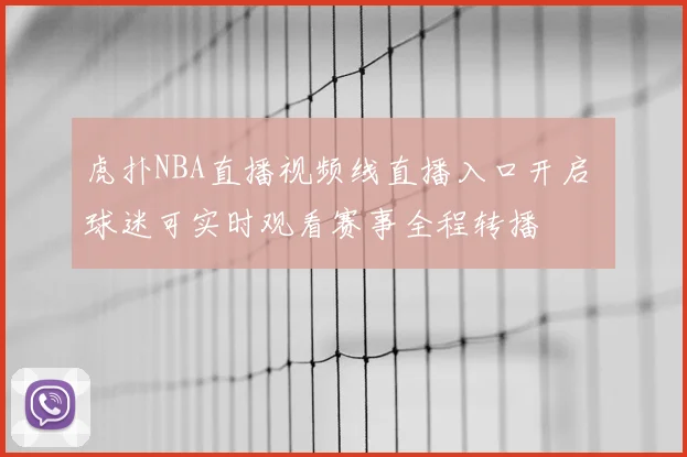 虎扑NBA直播视频线直播入口开启 球迷可实时观看赛事全程转播