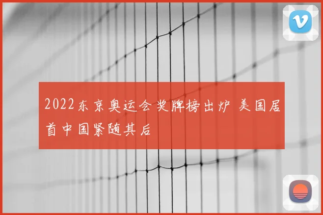 2022东京奥运会奖牌榜出炉 美国居首中国紧随其后