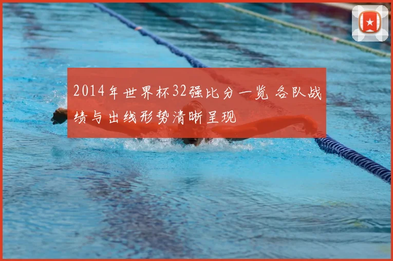 2014年世界杯32强比分一览 各队战绩与出线形势清晰呈现