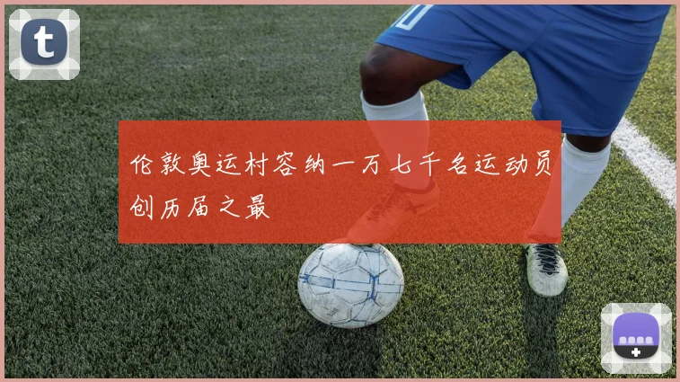 伦敦奥运村容纳一万七千名运动员创历届之最
