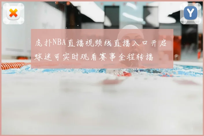 虎扑NBA直播视频线直播入口开启 球迷可实时观看赛事全程转播