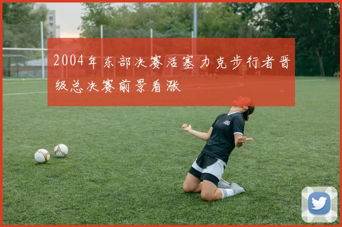 2004年东部决赛活塞力克步行者晋级总决赛前景看涨