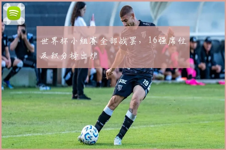 世界杯小组赛全部战罢，16强席位及积分榜出炉