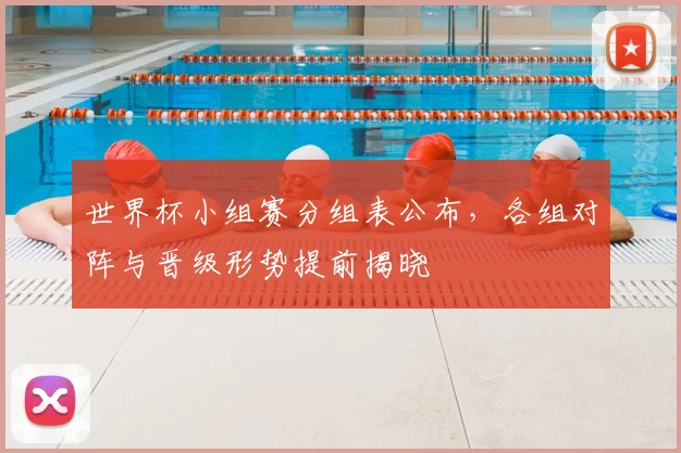 世界杯小组赛分组表公布，各组对阵与晋级形势提前揭晓
