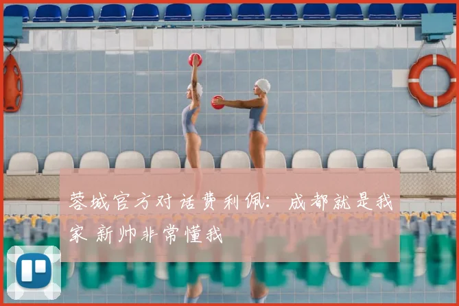 蓉城官方对话费利佩：成都就是我家 新帅非常懂我