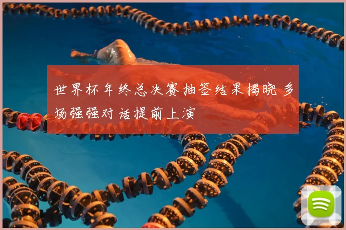 世界杯年终总决赛抽签结果揭晓 多场强强对话提前上演