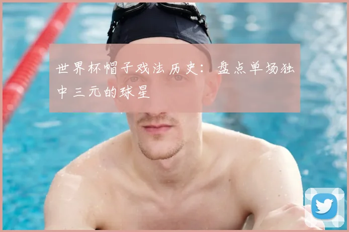 世界杯帽子戏法历史:盘点单场独中三元的球星