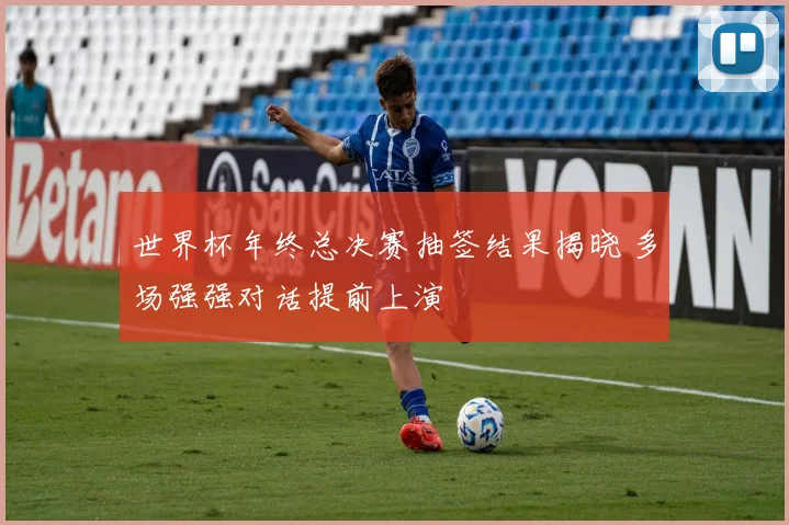 世界杯年终总决赛抽签结果揭晓 多场强强对话提前上演
