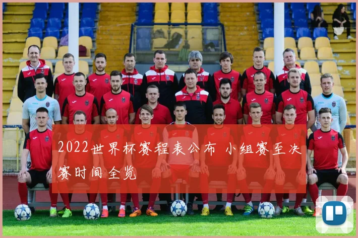 2022世界杯赛程表公布 小组赛至决赛时间全览