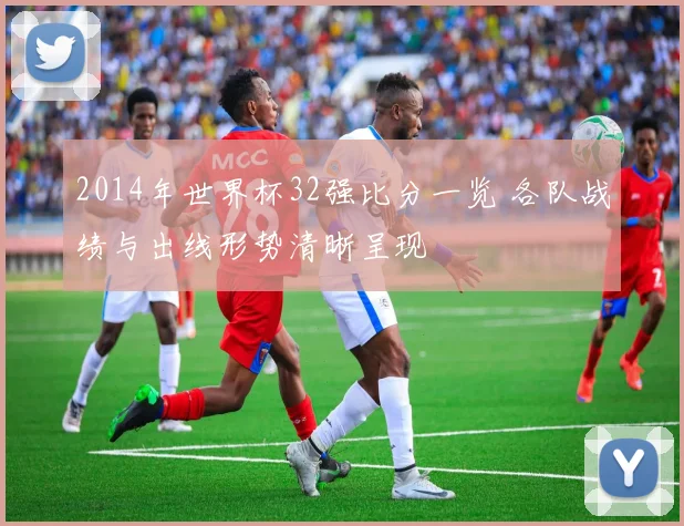 2014年世界杯32强比分一览 各队战绩与出线形势清晰呈现