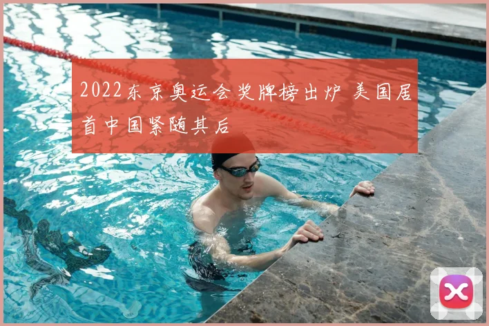 2022东京奥运会奖牌榜出炉 美国居首中国紧随其后