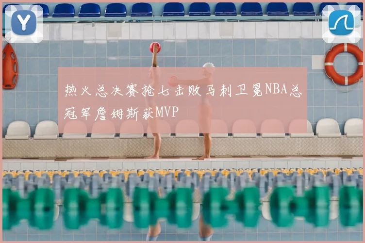 热火总决赛抢七击败马刺卫冕NBA总冠军詹姆斯获MVP