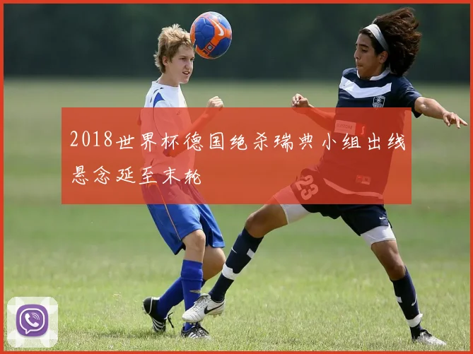 2018世界杯德国绝杀瑞典小组出线悬念延至末轮