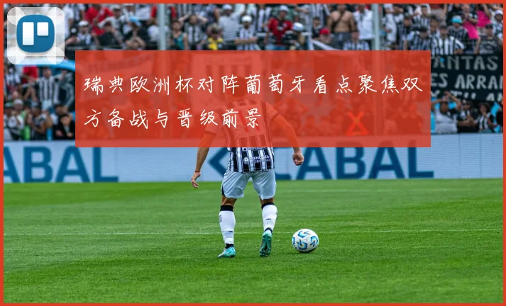 瑞典欧洲杯对阵葡萄牙看点聚焦双方备战与晋级前景