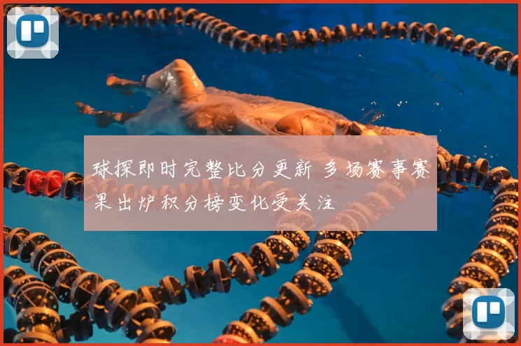 球探即时完整比分更新 多场赛事赛果出炉积分榜变化受关注