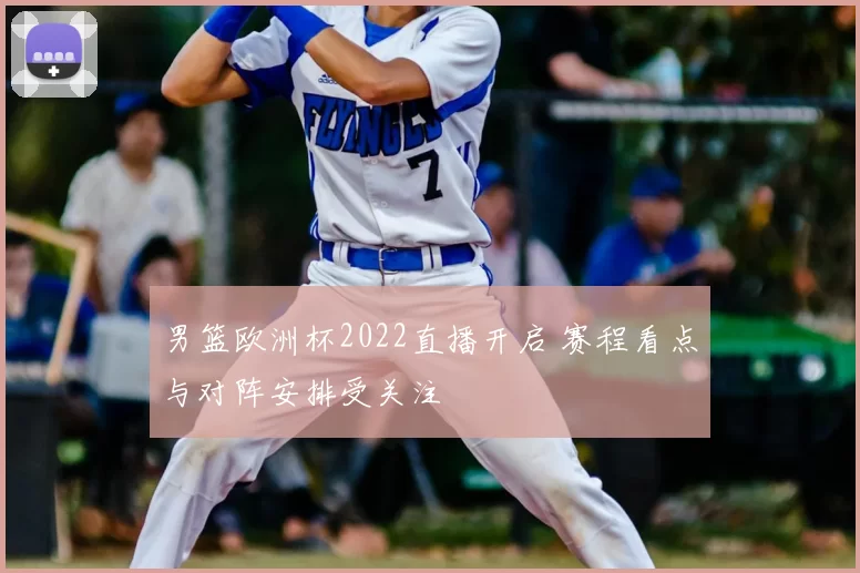 男篮欧洲杯2022直播开启 赛程看点与对阵安排受关注