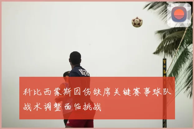 科比西蒙斯因伤缺席关键赛事球队战术调整面临挑战