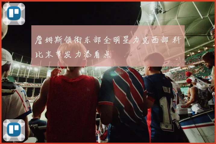 詹姆斯领衔东部全明星力克西部 科比末节发力添看点