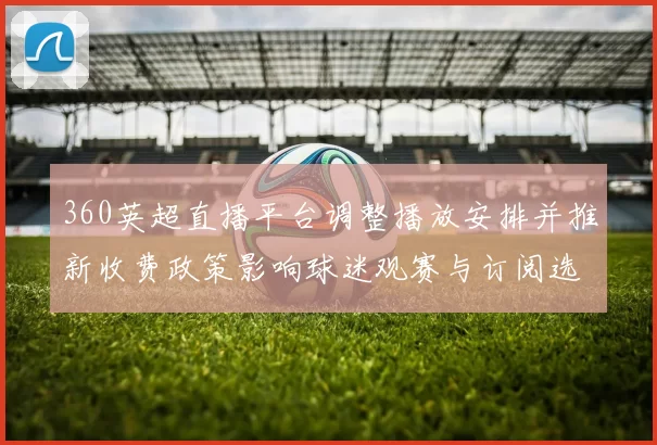 360英超直播平台调整播放安排并推新收费政策影响球迷观赛与订阅选择