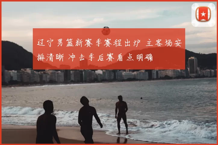 辽宁男篮新赛季赛程出炉 主客场安排清晰 冲击季后赛看点明确