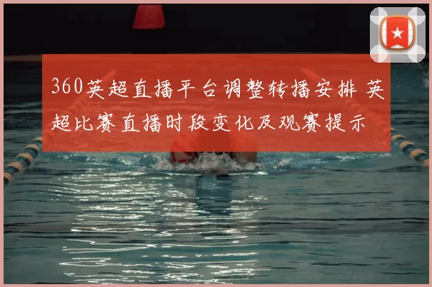 360英超直播平台调整转播安排 英超比赛直播时段变化及观赛提示