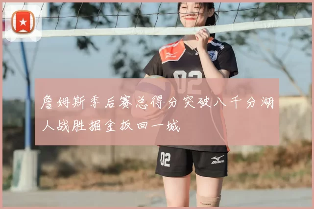 詹姆斯季后赛总得分突破八千分湖人战胜掘金扳回一城