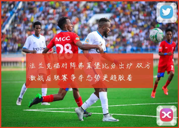 法兰克福对阵弗莱堡比分出炉 双方激战后联赛争夺态势更趋胶着
