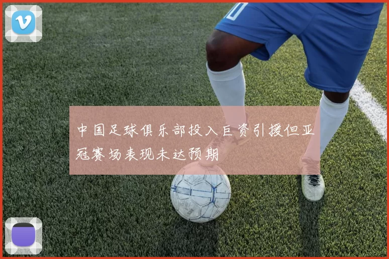 中国足球俱乐部投入巨资引援但亚冠赛场表现未达预期