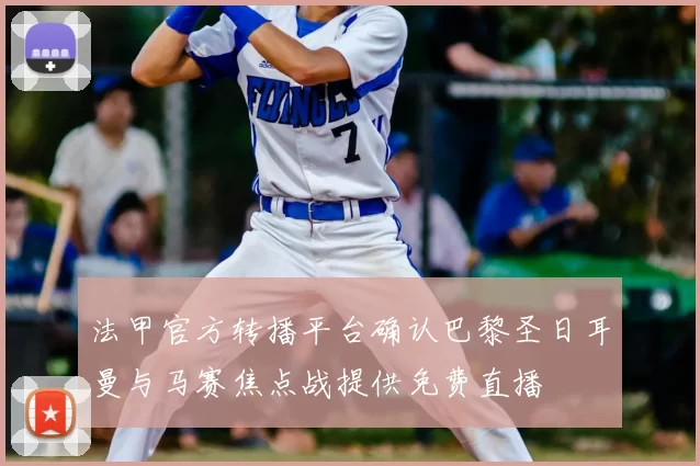 法甲官方转播平台确认巴黎圣日耳曼与马赛焦点战提供免费直播