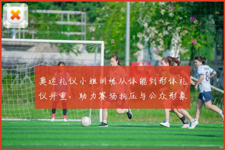 奥运礼仪小姐训练从体能到形体礼仪并重，助力赛场抗压与公众形象