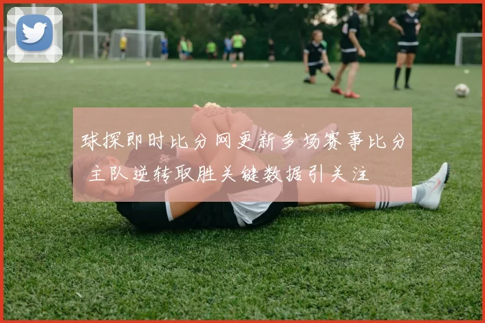 球探即时比分网更新多场赛事比分 主队逆转取胜关键数据引关注