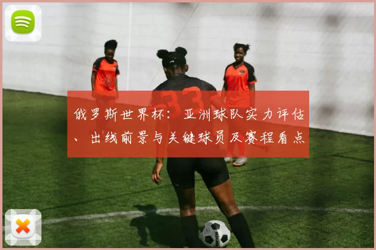 俄罗斯世界杯:亚洲球队实力评估、出线前景与关键球员及赛程看点