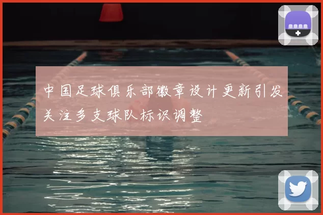 中国足球俱乐部徽章设计更新引发关注多支球队标识调整