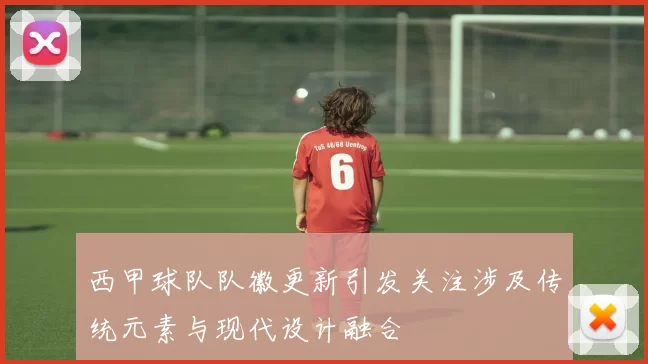 西甲球队队徽更新引发关注涉及传统元素与现代设计融合