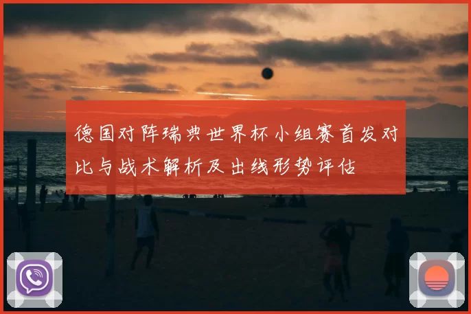 德国对阵瑞典世界杯小组赛首发对比与战术解析及出线形势评估