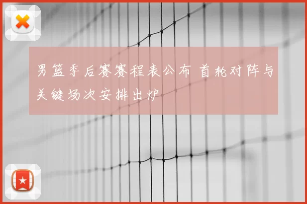男篮季后赛赛程表公布 首轮对阵与关键场次安排出炉
