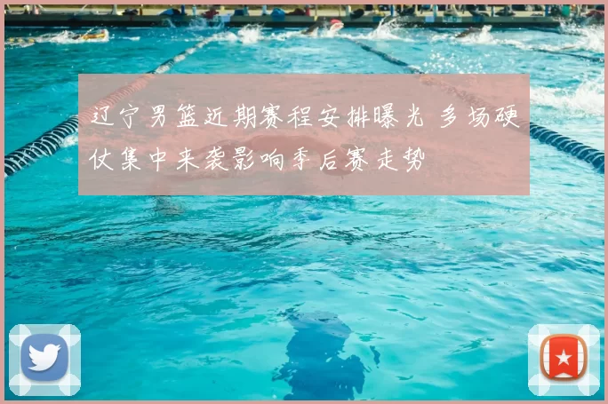 辽宁男篮近期赛程安排曝光 多场硬仗集中来袭影响季后赛走势