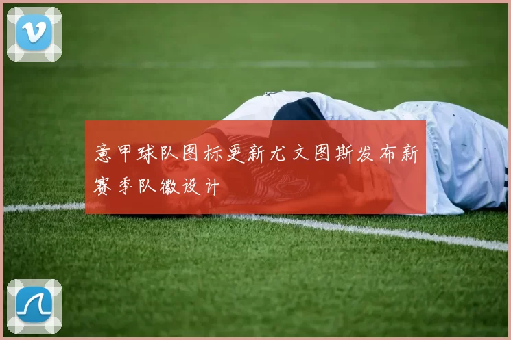 意甲球队图标更新尤文图斯发布新赛季队徽设计