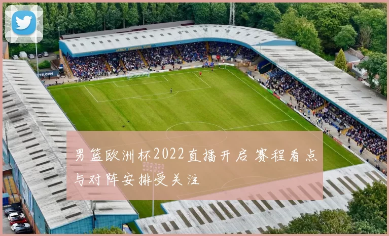 男篮欧洲杯2022直播开启 赛程看点与对阵安排受关注