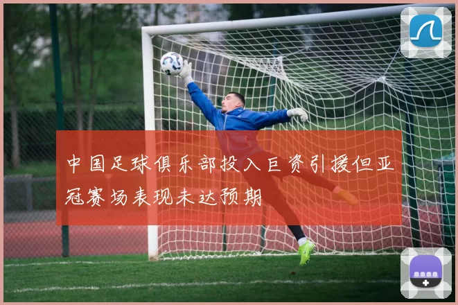 中国足球俱乐部投入巨资引援但亚冠赛场表现未达预期