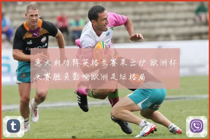 意大利对阵英格兰赛果出炉 欧洲杯决赛胜负影响欧洲足坛格局