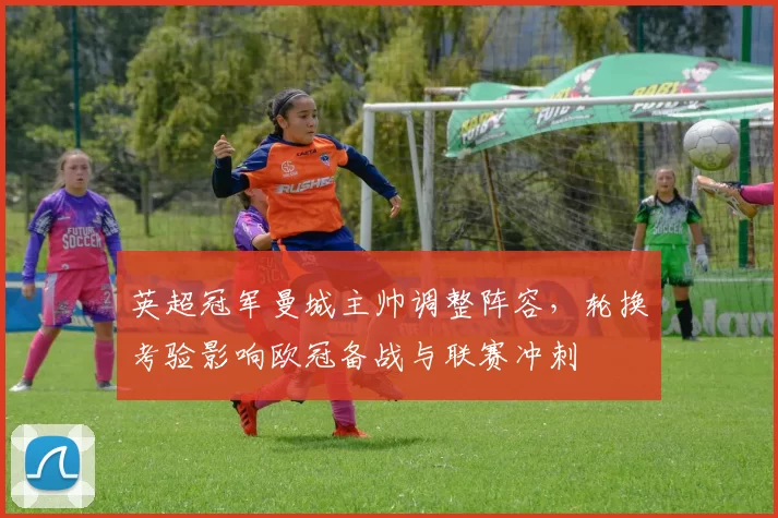 英超冠军曼城主帅调整阵容，轮换考验影响欧冠备战与联赛冲刺